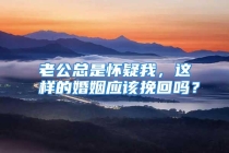 老公总是怀疑我，这样的婚姻应该挽回吗？