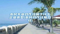 农民专业合作社属于什么企业类型(农民合作社联合社)