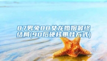 87男兔88女龙婚姻最终结局(90后硬核带娃方式)