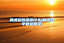 属虎起名忌讳什么(属虎名字宜忌用字)