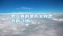 男人真的是下半身思考的动物？