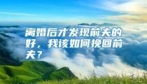 离婚后才发现前夫的好，我该如何挽回前夫？