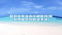 算卦准不准应该相信吗(你觉得算命到底准不准)