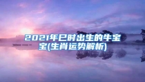 2021年巳时出生的牛宝宝(生肖运势解析)