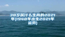 38岁属什么生肖的2021年(1948年出生2021年运势)
