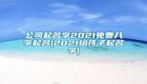 公司起名字2021免费八字起名(2021给孩子起名字)