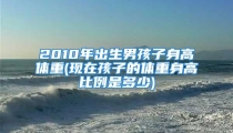 2010年出生男孩子身高体重(现在孩子的体重身高比例是多少)