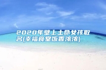 2020年壁上土命女孩取名(幸福食堂饭香浓浓)