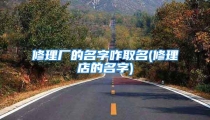 修理厂的名字咋取名(修理店的名字)