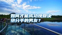 如何才能成功挽回决绝分手的男友？