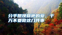 分手想挽回他的爱，千万不要做这几件事