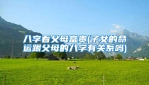 八字看父母富贵(子女的命运跟父母的八字有关系吗)
