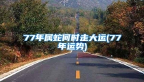 77年属蛇何时走大运(77年运势)