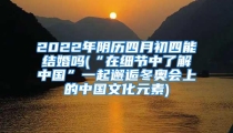 2022年阴历四月初四能结婚吗(“在细节中了解中国”一起邂逅冬奥会上的中国文化元素)