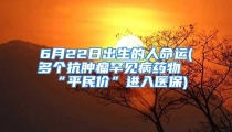 6月22日出生的人命运(多个抗肿瘤罕见病药物“平民价”进入医保)