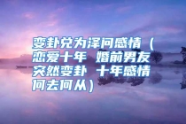 变卦兑为泽问感情（恋爱十年 婚前男友突然变卦 十年感情何去何从）