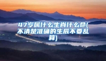 47岁属什么生肖什么命(不清楚准确的生辰不要乱算)