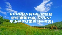 2022年5月12日适合结婚吗(备婚攻略丨2022年上半年结婚吉日一览表)