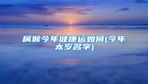 属猴今年健康运如何(今年太岁名字)