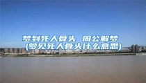 梦到死人骨头 周公解梦 (梦见死人骨头什么意思)