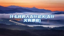 什么样的人五行忌火(五行火有哪些)
