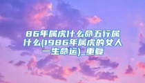 86年属虎什么命五行属什么(1986年属虎的女人一生命运)_重复
