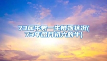 73属牛男一生婚姻状况(73年腊月初六的牛)