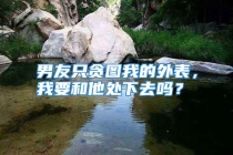 男友只贪图我的外表，我要和他处下去吗？