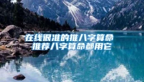 在线很准的推八字算命 推荐八字算命都用它