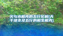 火与水相克的五行化解(天干地支及五行的相生相克)