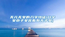 无儿无女的八字特征(八字女命子女宫看有无子女)