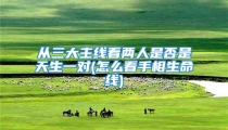 从三大主线看两人是否是天生一对(怎么看手相生命线)