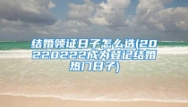 结婚领证日子怎么选(20220222成为登记结婚热门日子)