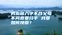 男友因八字不合父母不同意要分手 我要如何挽回？