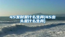 45发财是什么生肖(45出头是什么生肖)