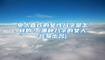 受人喜欢的女性八字是怎样的?(哪种八字的女人容易出名)