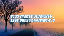 男友对前任无法释怀,我该如何挽回他的心?