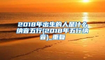 2018年出生的人是什么纳音五行(2018年五行纳音)_重复