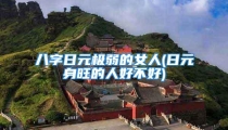 八字日元极弱的女人(日元身旺的人好不好)