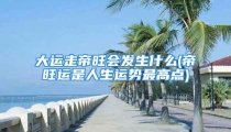 大运走帝旺会发生什么(帝旺运是人生运势最高点)