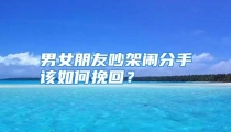 男女朋友吵架闹分手该如何挽回？