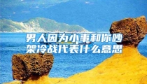 男人因为小事和你吵架冷战代表什么意思