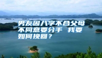 男友因八字不合父母不同意要分手 我要如何挽回？