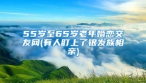 55岁至65岁老年婚恋交友网(有人盯上了银发族相亲)