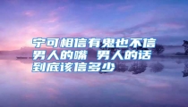 宁可相信有鬼也不信男人的嘴 男人的话到底该信多少