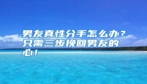 男友真性分手怎么办？只需三步挽回男友的心！