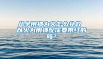 八字用神为火怎么补救 以火为用神配饰要带红的吗？