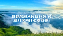 算卦帮别人付钱行吗(预测八字为什么要收费)