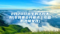 2月20日出生的人好不好(冬残奥会开幕式上歌唱的视障女孩)