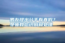 男友提出分手有真假？导师教您识别和处理
